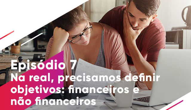 Episódio 7: Na real, precisamos definir objetivos: financeiros e não financeiros